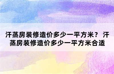 汗蒸房装修造价多少一平方米？ 汗蒸房装修造价多少一平方米合适